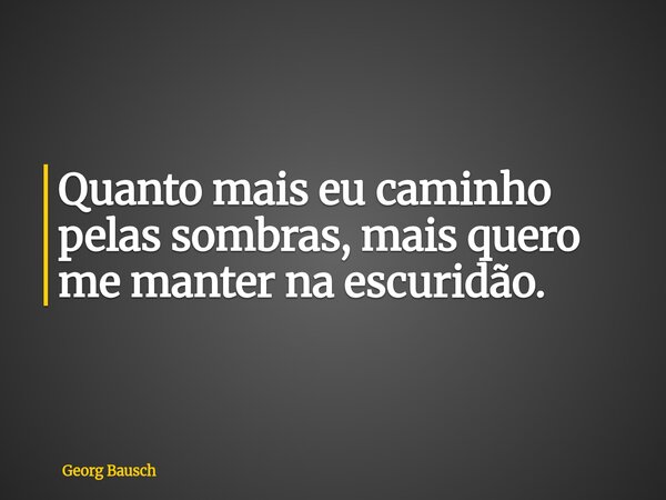 Quanto mais eu caminho pelas sombras, mais quero me manter na escuridão.... Frase de Georg Bausch.