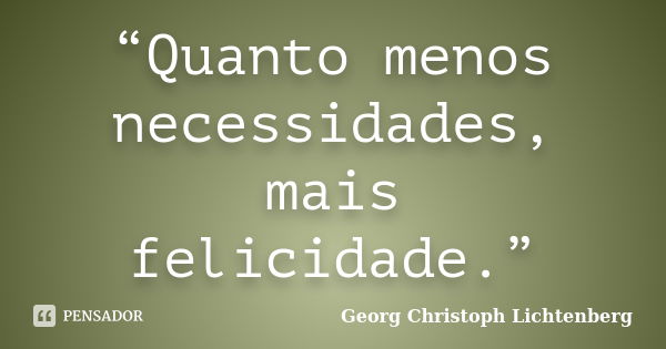 “Quanto menos necessidades, mais felicidade.”... Frase de Georg Christoph Lichtenberg.