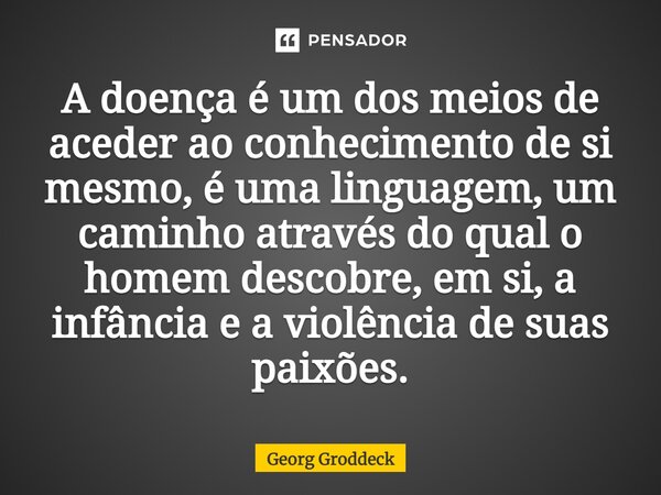 ⁠A doença é um dos meios de aceder ao conhecimento de si mesmo, é uma linguagem, um caminho através do qual o homem descobre, em si, a infância e a violência de... Frase de Georg Groddeck.