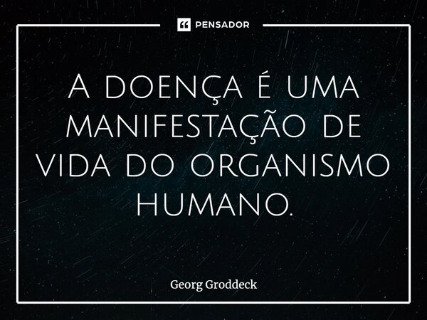 A doença é uma manifestação de vida do organismo humano.... Frase de Georg Groddeck.
