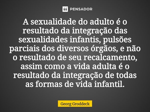 ⁠A sexualidade do adulto é o resultado da integração das sexualidades infantis, pulsões parciais dos diversos órgãos, e não o resultado de seu recalcamento, ass... Frase de Georg Groddeck.