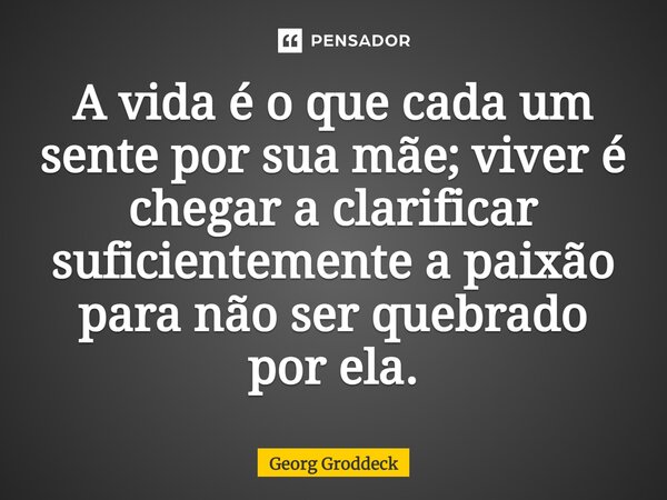 ⁠A vida é o que cada um sente por sua mãe; viver é chegar a clarificar suficientemente a paixão para não ser quebrado por ela.... Frase de Georg Groddeck.