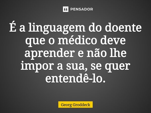 ⁠É a linguagem do doente que o médico deve aprender e não lhe impor a sua, se quer entendê-lo.... Frase de Georg Groddeck.
