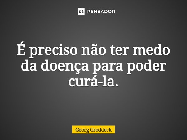 ⁠É preciso não ter medo da doença para poder curá-la.... Frase de Georg Groddeck.