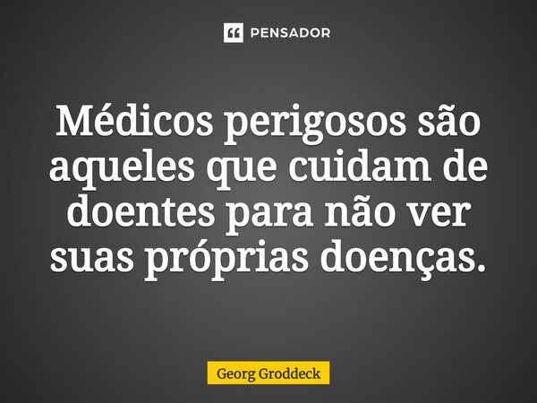⁠Médicos perigosos são aqueles que cuidam de doentes para não ver suas próprias doenças.... Frase de Georg Groddeck.