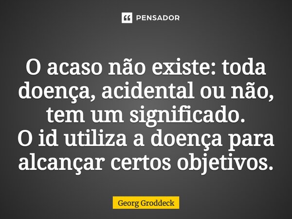 ⁠O acaso não existe: toda doença, acidental ou não, tem um significado. O id utiliza a doença para alcançar certos objetivos.... Frase de Georg Groddeck.