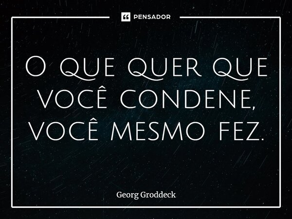 ⁠O que quer que você condene, você mesmo fez.... Frase de Georg Groddeck.