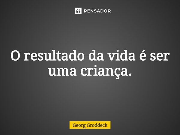 ⁠O resultado da vida é ser uma criança.... Frase de Georg Groddeck.