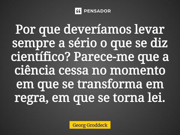 ⁠Por que deveríamos levar sempre a sério o que se diz científico? Parece-me que a ciência cessa no momento em que se transforma em regra, em que se torna lei.... Frase de Georg Groddeck.