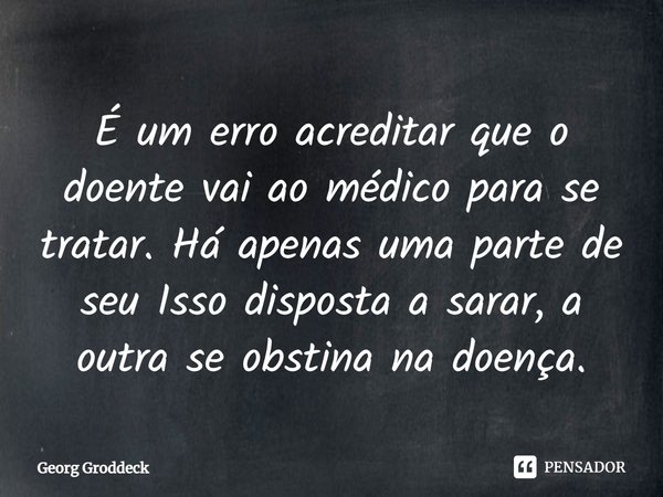 ⁠É um erro acreditar que o doente vai ao médico para se tratar. Há apenas uma parte de seu Isso disposta a sarar, a outra se obstina na doença.... Frase de Georg Groddeck.