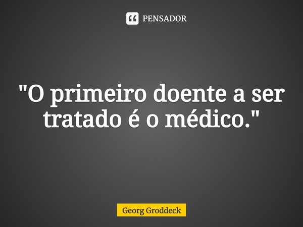 ⁠"O primeiro doente a ser tratado é o médico."... Frase de Georg Groddeck.