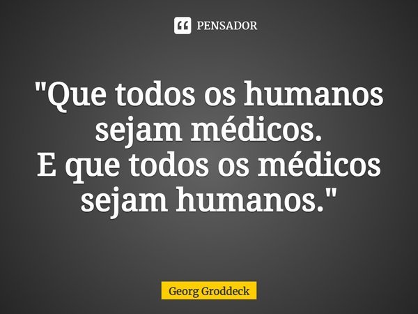 ⁠"Que todos os humanos sejam médicos.
E que todos os médicos sejam humanos."... Frase de Georg Groddeck.