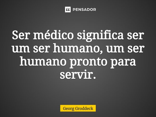 ⁠Ser médico significa ser um ser humano, um ser humano pronto para servir.... Frase de Georg Groddeck.