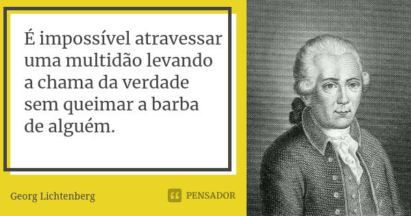 É impossível atravessar uma multidão levando a chama da verdade sem queimar a barba de alguém.... Frase de Georg Lichtenberg.