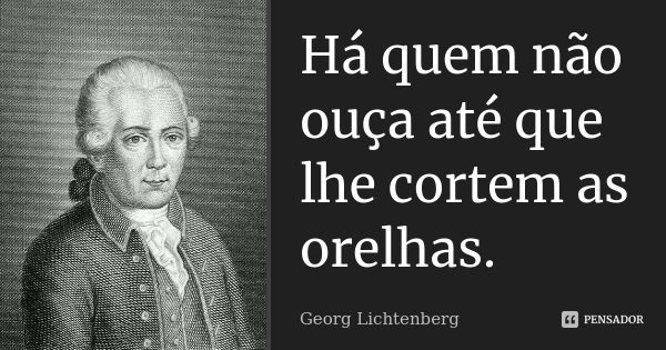 Há quem não ouça até que lhe cortem as orelhas.... Frase de Georg Lichtenberg.