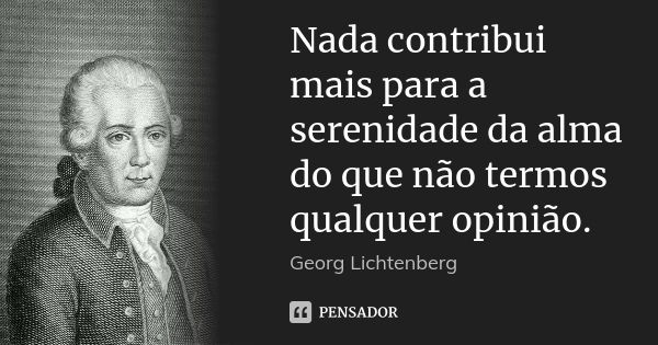 Nada contribui mais para a serenidade da alma do que não termos qualquer opinião.... Frase de Georg Lichtenberg.