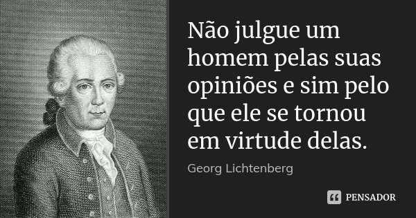 Não julgue um homem pelas suas opiniões e sim pelo que ele se tornou em virtude delas.... Frase de Georg Lichtenberg.
