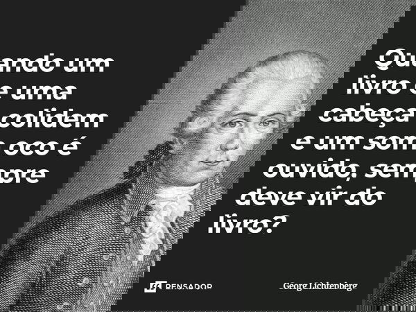⁠Quando um livro e uma cabeça colidem e um som oco é ouvido, sempre deve vir do livro?... Frase de Georg Lichtenberg.