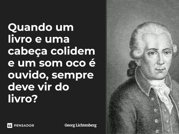 ⁠Quando um livro e uma cabeça colidem e um som oco é ouvido, sempre deve vir do livro?... Frase de Georg Lichtenberg.