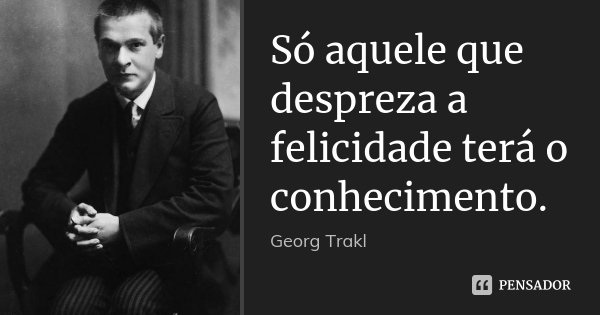 Só aquele que despreza a felicidade terá o conhecimento.... Frase de Georg Trakl.