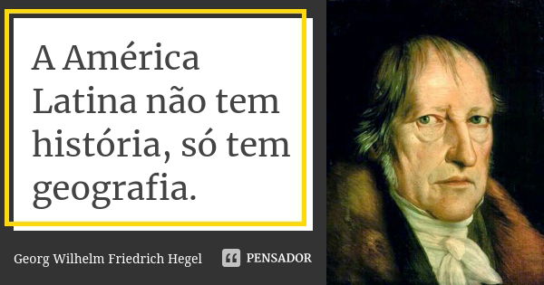 A América Latina não tem história, só tem geografia.... Frase de Georg Wilhelm Friedrich Hegel.