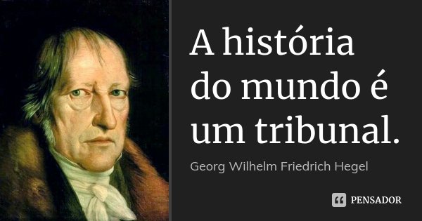 A história do mundo é um tribunal.... Frase de Georg Wilhelm Friedrich Hegel.