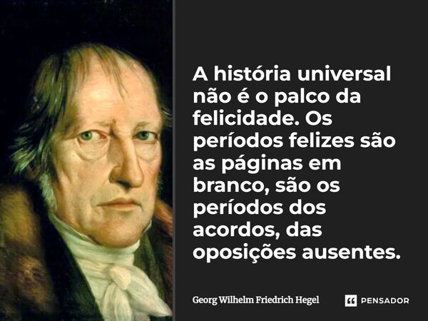 ⁠A história universal não é o palco da felicidade. Os períodos felizes são as páginas em branco, são os períodos dos acordos, das oposições ausentes.... Frase de Georg Wilhelm Friedrich Hegel.