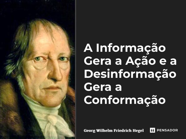 ⁠A Informação Gera a Ação e a Desinformação Gera a Conformação... Frase de Georg Wilhelm Friedrich Hegel.