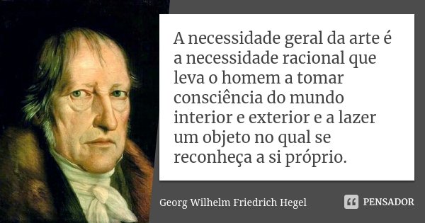 A necessidade geral da arte é a necessidade racional que leva o homem a tomar consciência do mundo interior e exterior e a lazer um objeto no qual se reconheça ... Frase de Georg Wilhelm Friedrich Hegel.