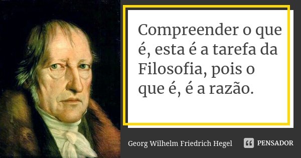 Compreender o que é, esta é a tarefa da Filosofia, pois o que é, é a razão.... Frase de Georg Wilhelm Friedrich Hegel.