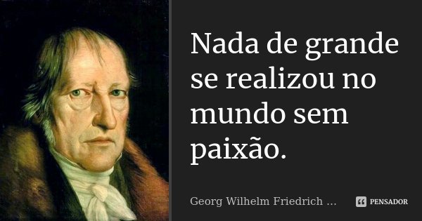 Nada de grande se realizou no mundo sem paixão.... Frase de Georg Wilhelm Friedrich Hegel.