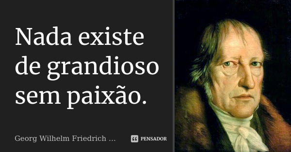 Nada existe de grandioso sem paixão.... Frase de Georg Wilhelm Friedrich Hegel.