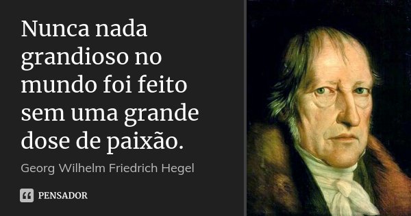 Nunca nada grandioso no mundo foi feito sem uma grande dose de paixão.... Frase de Georg Wilhelm Friedrich Hegel.