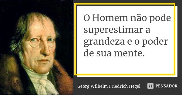 O Homem não pode superestimar a grandeza e o poder de sua mente.... Frase de Georg Wilhelm Friedrich Hegel.