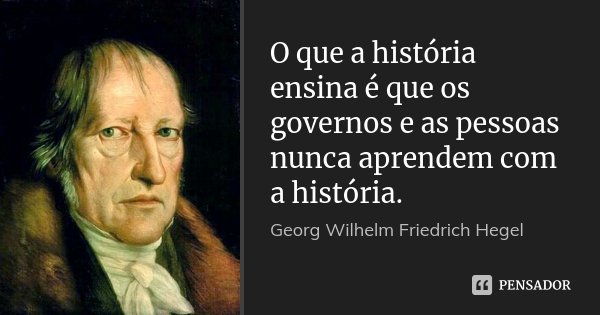 O que a história ensina é que os governos e as pessoas nunca aprendem com a história.... Frase de Georg Wilhelm Friedrich Hegel.