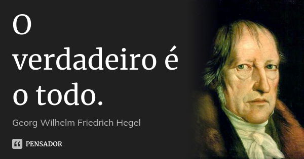 O verdadeiro é o todo.... Frase de Georg Wilhelm Friedrich Hegel.