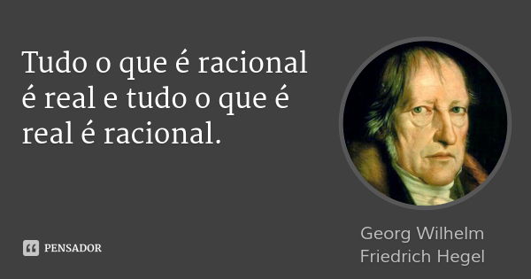 Tudo o que é racional é real e tudo o que é real é racional.... Frase de Georg Wilhelm Friedrich Hegel.