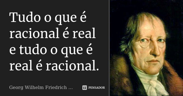 Tudo o que é racional é real e tudo o que é real é racional.... Frase de Georg Wilhelm Friedrich Hegel.