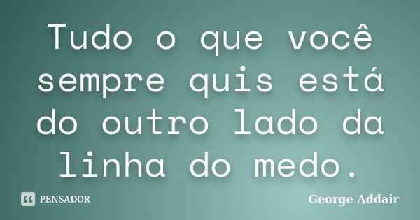 Tudo o que você sempre quis está do outro lado da linha do medo.... Frase de George Addair.