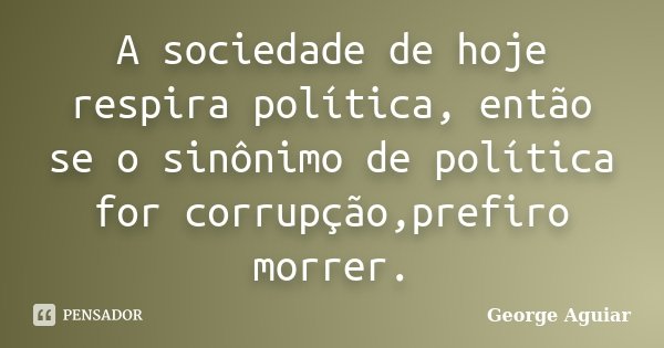A sociedade de hoje respira política, então se o sinônimo de política for corrupção,prefiro morrer.... Frase de George Aguiar.