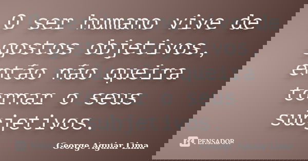 O ser humano vive de gostos objetivos, então não queira tornar o seus subjetivos.... Frase de George Aguiar Lima.