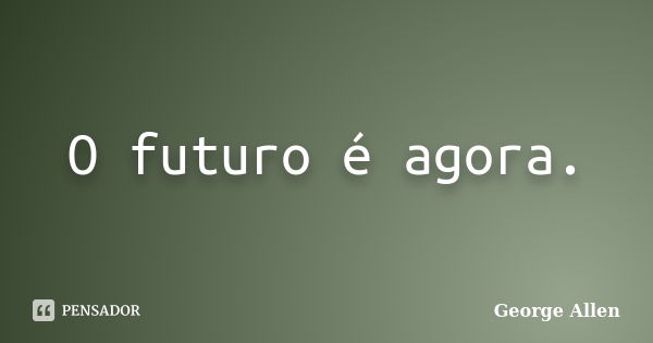 O futuro é agora.... Frase de George Allen.