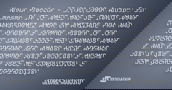 Nova Poesia - 23/01/2008 Autor: Eu mesmo JÁ TE AMEI MAS DE TANTO AMAR TRANSFORMEI AMOR EM AMIZADE PRA NÃO TE PERDER E SEMPRE PODER TE TER VIVEREI CALADO ESSE ME... Frase de George Augusto.