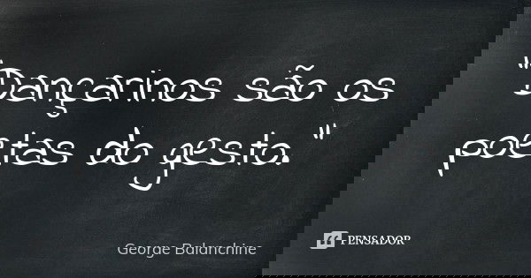 "Dançarinos são os poetas do gesto."... Frase de George Balanchine.