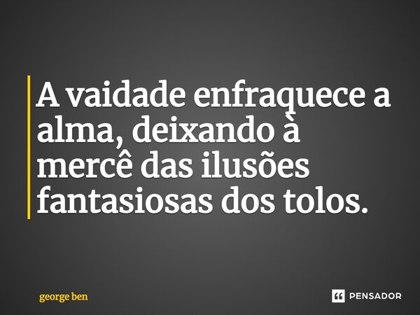 A vaidade enfraquece a alma, deixando à mercê das ilusões fantasiosas dos tolos.... Frase de george ben.