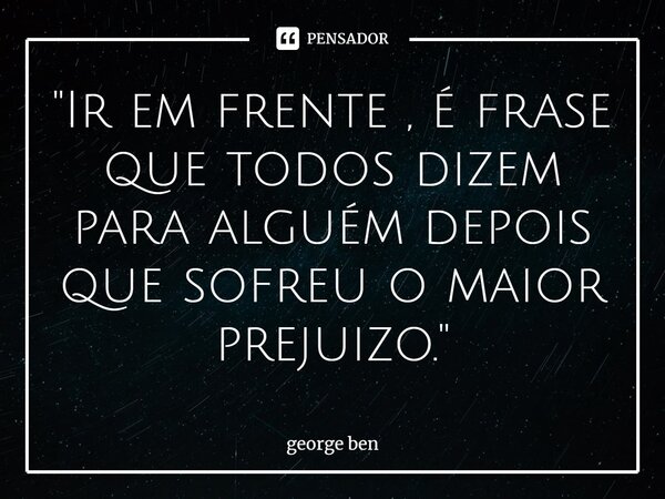 "⁠Ir em frente , é frase que todos dizem para alguém depois que sofreu o maior prejuizo."... Frase de george ben.