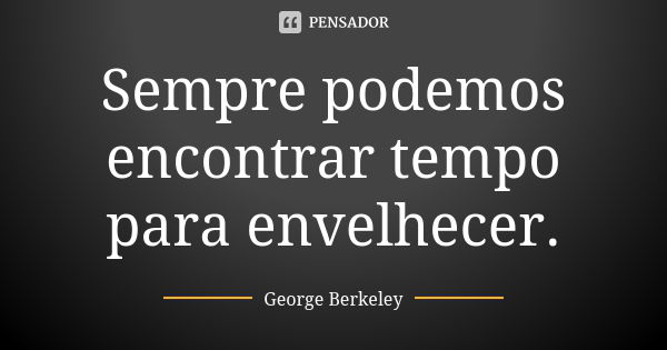 Sempre podemos encontrar tempo para envelhecer.... Frase de George Berkeley.