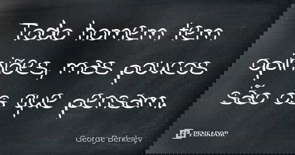 Todo homem tem opiniões, mas poucos são os que pensam.... Frase de George Berkeley.