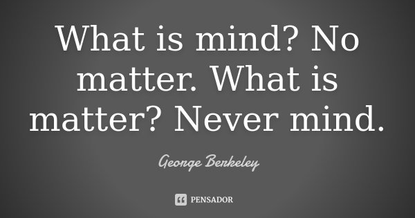 What is mind? No matter. What is matter? Never mind.... Frase de George Berkeley.