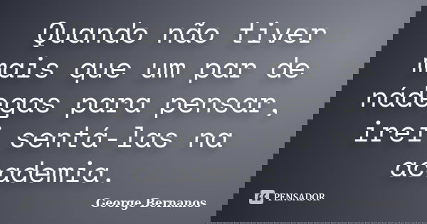 Quando não tiver mais que um par de nádegas para pensar, irei sentá-las na academia.... Frase de George Bernanos.